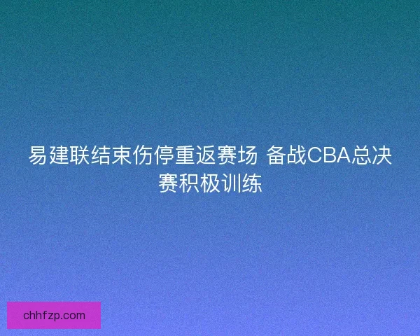 易建联结束伤停重返赛场 备战CBA总决赛积极训练