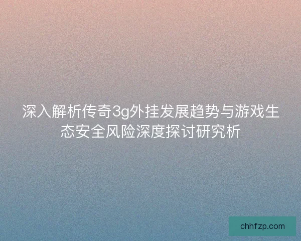 深入解析传奇3g外挂发展趋势与游戏生态安全风险深度探讨研究析