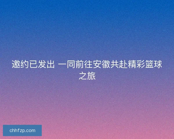 邀约已发出 一同前往安徽共赴精彩篮球之旅