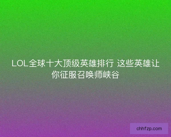 LOL全球十大顶级英雄排行 这些英雄让你征服召唤师峡谷