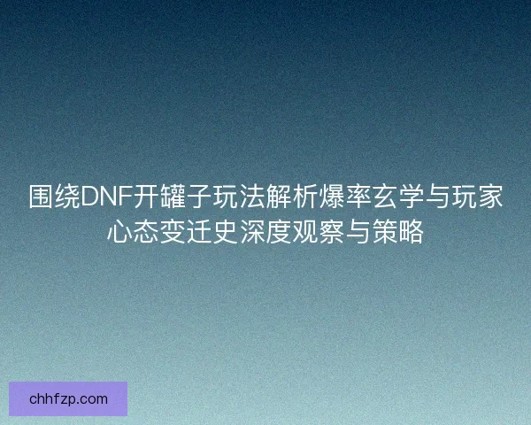 围绕DNF开罐子玩法解析爆率玄学与玩家心态变迁史深度观察与策略