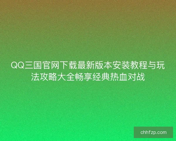 QQ三国官网下载最新版本安装教程与玩法攻略大全畅享经典热血对战